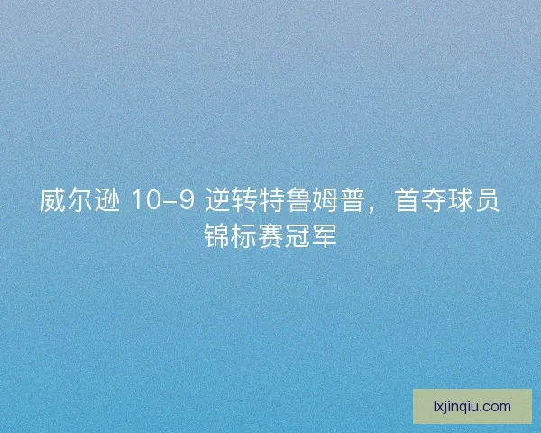 威尔逊 10-9 逆转特鲁姆普，首夺球员锦标赛冠军