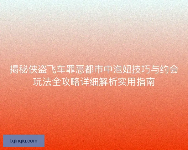 揭秘侠盗飞车罪恶都市中泡妞技巧与约会玩法全攻略详细解析实用指南
