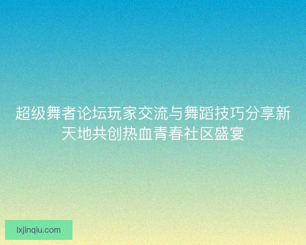 超级舞者论坛玩家交流与舞蹈技巧分享新天地共创热血青春社区盛宴