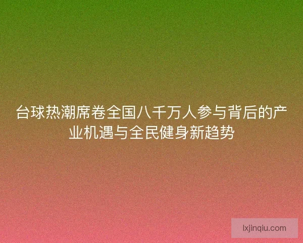 台球热潮席卷全国八千万人参与背后的产业机遇与全民健身新趋势